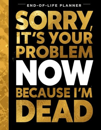 Sorry, It’s Your Problem Now, Because I'm Dead: The Ultimate Estate Planning Organizer: A Funny Final Wishes Planner for Financial Records, Property Log, and Legal Documents