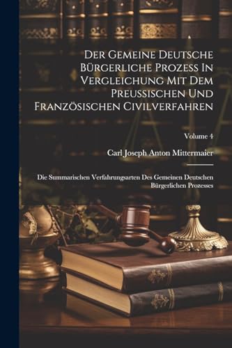 Der Gemeine Deutsche Bürgerliche Prozeß In Vergleichung Mit Dem Preußischen Und Französischen Civilverfahren: Die Summarischen Verfahrungsarten Des Gemeinen Deutschen Bürgerlichen Prozesses; Volume 4