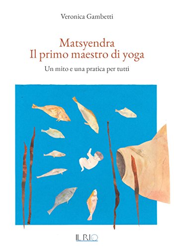 Matsyendra. Il Primo Maestro Di Yoga. Un Mito E Una Pratica Per Tutti