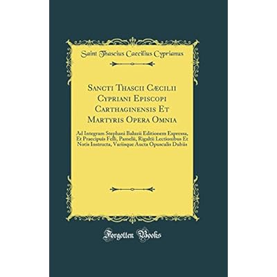 Sancti Thascii C&aelig;cilii Cypriani Episcopi Carthaginensis Et Martyris Opera Omnia