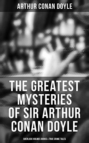 The Greatest Mysteries of Sir Arthur Conan Doyle: Sherlock Holmes Books & True Crime Tales: Complete