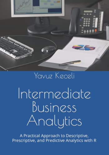 Intermediate Business Analytics: A Practical Approach To Descriptive, Prescriptive, And Predictive Analytics With R