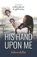 His Hand Upon Me: The True Story of an Alaska Native and her fight to end abuse 1735001392 Book Cover