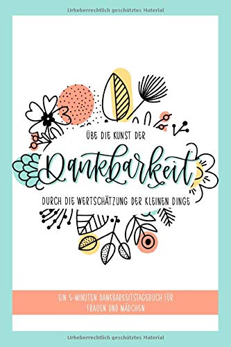 Übe die Kunst der Dankbarkeit durch die Wertschätzung der kleinen Dinge: Ein 5-Minuten Dankbarkeitstagebuch für Frauen und Mädchen (German Edition)