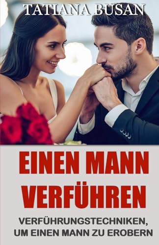 Einen Mann verführen: Verführungstechniken, um einen Mann zu erobern; Das Interesse eines Mannes fesseln; Wie man einen Mann dazu bringt, dich mehr zu wollen