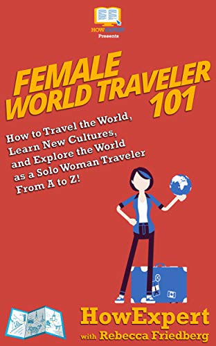 Female World Traveler 101: How to Travel the World, Learn New Cultures, and Explore the World as a Solo Woman Traveler From A to Z!