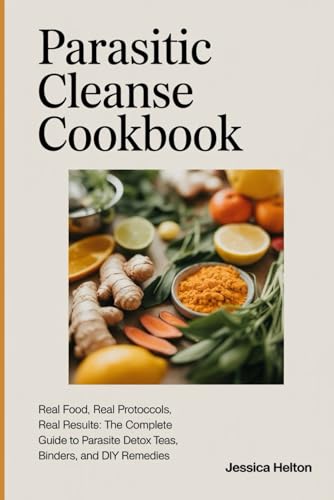 Parasitic Cleanse Cookbook: Real Food, Real Protocols, Real Results: The Complete Guide to Parasite Detox, Teas, Binders, and DIY Remedies