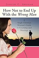 How Not to End Up With the Wrong Man: A Single Christian Woman's Guide to Courtship and Marriage 1491757426 Book Cover