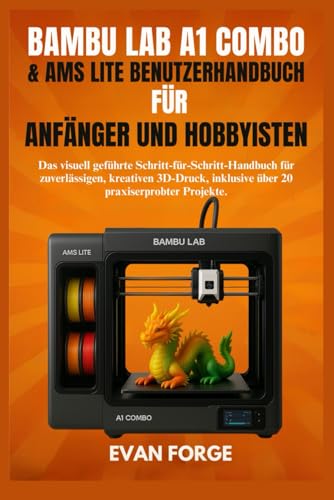 BAMBU LAB A1 COMBO & AMS LITE BENUTZERHANDBUCH FÜR ANFÄNGER UND HOBBYISTEN: Das visuell geführte Schritt-für-Schritt-Handbuch für zuverlässigen, ... ,...