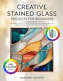CREATIVE STAINED GLASS PROJECTS FOR BEGINNERS: Step-by-Step Guide to Creating Stunning Suncatchers, Panels & Decorative Gifts with Patterns for Copper Foil & Lead Techniques