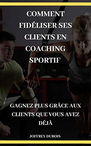 Couverture du livre Comment fidéliser ses clients en coaching sportif (Personal trainer - Coach sportif - Coaching sportif - Coach sportif livre - Coach sport ): Gagnez plus ... avez déjà (Business personal trainer t. 2)