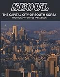 Seoul The Capital City Of South Korea Photography Coffee Table Book: Cool Pictures That Create An Idea For You About An Amazing City in Asia,Buildings ... Bodies,For All Travels and tourism lovers