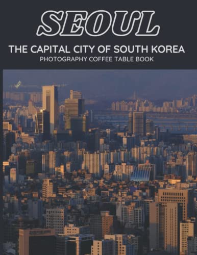 Seoul The Capital City Of South Korea Photography Coffee Table Book: Cool Pictures That Create An Idea For You About An Amazing City in Asia,Buildings ... Bodies,For All Travels and tourism lovers