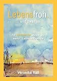 Lebensfroh. ... und zwar so.: 50 schnelle Wege zu mehr Lebensfreude