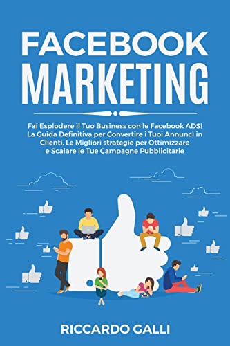 Facebook Marketing: Fai Esplodere il Tuo Business con le Facebook ADS! La Guida Definitiva per Convertire i Tuoi Annunci in Clienti. Le Migliori ... Tue Campagne Pubblicitarie (Italian Edition)
