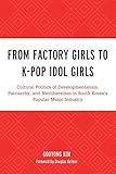  From Factory Girls to K-Pop Idol Girls: Cultural Politics of Developmentalism, Patriarchy, and Neoliberalism in South Korea\'s Popular Music Industry ... Lexington Studies in Rock and Popular Music)