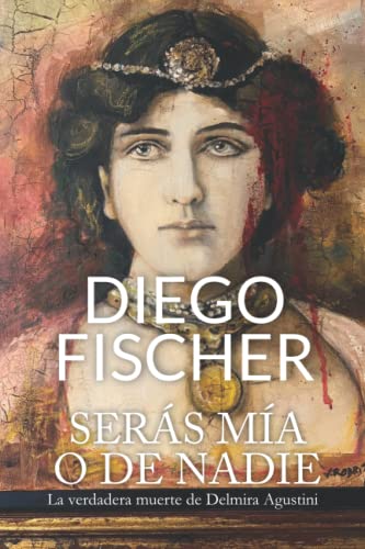 Serás mía o de nadie: La verdadera muerte de Delmira Agustini