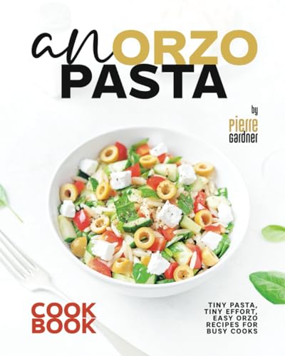 An Orzo Pasta Cookbook: Tiny Pasta, Tiny Effort, Easy Orzo Recipes For Busy Cooks