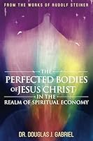 The Perfected Bodies of Jesus Christ in the Realm of Spiritual Economy (From the Works of Rudolf Steiner) 1963709152 Book Cover