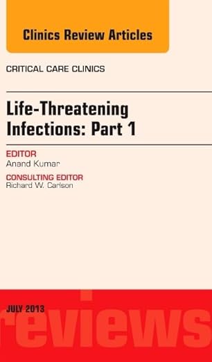 Life-Threatening Infections: Part 1, An Issue of Critical Care Clinics (Volume 29-3) (The Clinics: Internal Medicine, Volume 29-3) - Anand Kumar MD