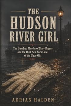 The Hudson River Girl: The Unsolved Murder of Mary Rogers and the 1841 New York Case of the Cigar Girl