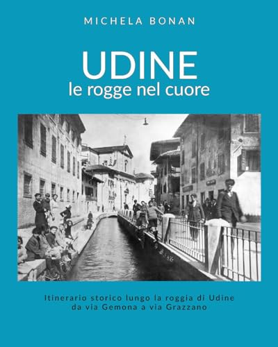 Udine. Le rogge nel cuore. Itinerario storico lungo la roggia di Udine da via Gemona a via Grazzano