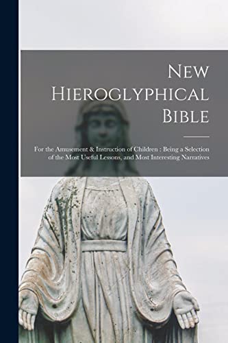 New Hieroglyphical Bible: for the Amusement & Instruction of Children: Being a Selection of the Most Useful Lessons, and Most Interesting Narratives