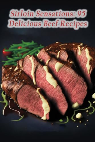 Sirloin Sensations: 95 Delicious Beef Recipes