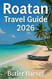 ROATAN TRAVEL GUIDE 2026: Beaches, Diving, Food, Hotels, and Local Tips for an Authentic Caribbean Experience (Baecation to the World)