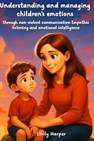 Understanding and managing children's emotions through non-violent communication Empathic listening and emotional intelligence: Practical tools to calm emotions and strengthen family ties B0F5NL92G7 Book Cover