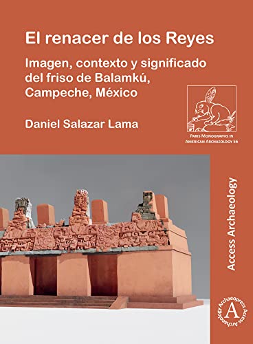 El renacer de los Reyes: Imagen, Contexto Y Significado Del Friso De Balamku, Campeche, Mexico (Paris Monographs in American Archaeology) (Spanish Edition)