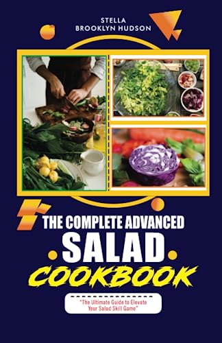 The Complete Advanced Salad Cookbook: The Ultimate Guide to Elevate Your Salad Skill Game