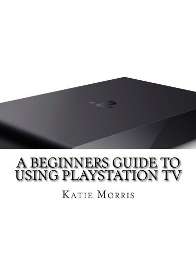 A Beginners Guide to Using PlayStation TV: The Unofficial Guide to Using PlayStation TV by Katie Morris (2014-11-01)