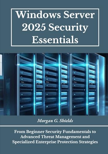Windows Server 2025 Security Essentials: From Beginner Security Fundamentals to Advanced Threat...