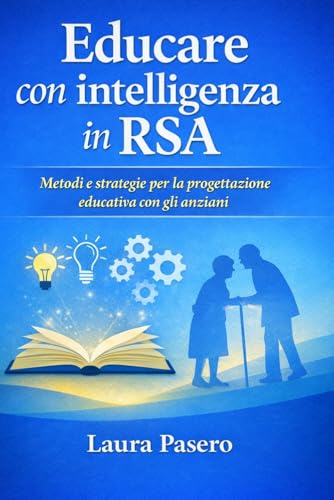 Educare con intelligenza in RSA.: Strumenti operativi, attività e progettazione educativa per la terza età.