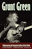 Grant Green: Rediscovering the Forgotten Genius of Jazz Guitar