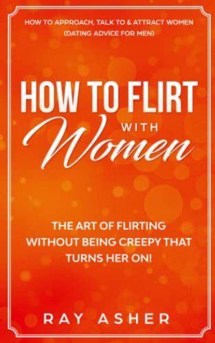 How to Flirt with Women: The Art of Flirting Without Being Creepy That Turns Her On! How to Approach, Talk to & Attract Women (Dating Advice for Men): 1