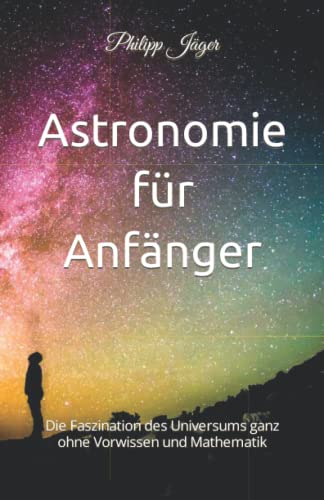 Astronomie für Anfänger: Die Faszination des Universums ganz ohne Vorwissen und Mathematik