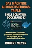 Das mächtige Automatisierungs-Triple: Shell Scripting, Docker und KI: Der umfassende Leitfaden für grenzenlose Automatisierung - Von den Grundlagen bis zur professionellen Anwendung