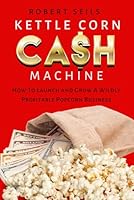 Kettle Corn Cash Machine: How to Launch and Grow a Wildly Profitable Popcorn Business B0B8R9GZLG Book Cover