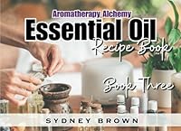 Aromatherapy Alchemy: Essential Oil Recipe Book - Book Three 1959948202 Book Cover