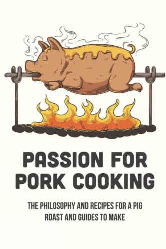 Passion For Pork Cooking: The Philosophy And Recipes For A Pig Roast And Guides To Make