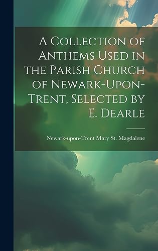 A Collection of Anthems Used in the Parish Church of Newark-Upon-Trent, Selected by E. Dearle