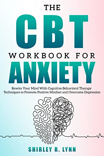 The CBT Workbook for Anxiety: Rewire Your Mind With Cognitive Behavioral Therapy Techniques to Promote a Positive Mindset and Overcome Depression (The CBT Workbook for Anxiety and Depression 1)