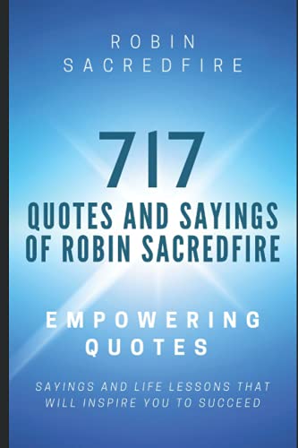 717 Quotes & Sayings of Robin Sacredfire: Empowering Quotes, Sayings and Life Lessons that Will Inspire You to Succeed - Sacredfire, Robin