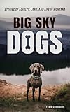 Big Sky Dogs: Stories of Loyalty, Land, and Life in Montana