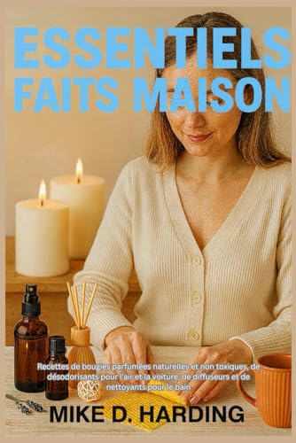 ESSENTIELS FAITS MAISON: Recettes de bougies parfumées naturelles et non toxiques, de désodorisants pour l'air et la voiture, de diffuseurs et de nettoyants pour le bain