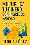 Multiplica tu Dinero con Ingresos Pasivos: Guía para generar ingresos extra con bienes raíces, dividendos, marketing digital y negocios online