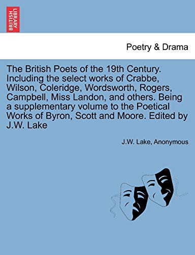 The British Poets of the 19th Century. Including the select works of Crabbe, Wilson, Coleridge, Wordsworth, Rogers, Campbell, Miss Landon, and others. ... Byron, Scott and Moore. Edited by J.W. Lake