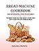 Bread Machine Cookbook: Deciphering The Features: The Perfect Recipe For Losing Weight & Eating Great: How To Make Your Own Homemade Bread